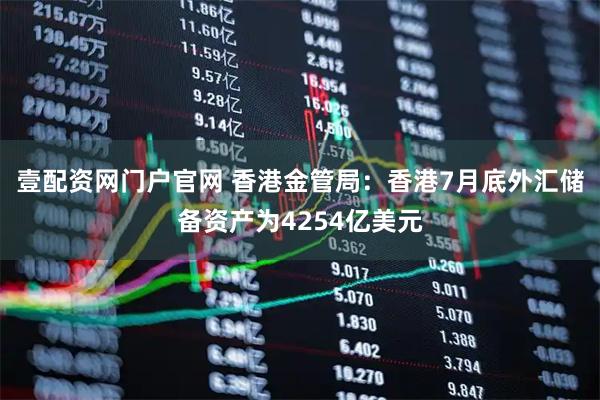 壹配资网门户官网 香港金管局：香港7月底外汇储备资产为4254亿美元