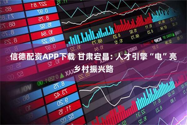信德配资APP下载 甘肃宕昌: 人才引擎“电”亮乡村振兴路