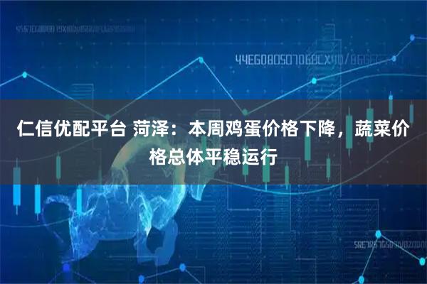 仁信优配平台 菏泽：本周鸡蛋价格下降，蔬菜价格总体平稳运行