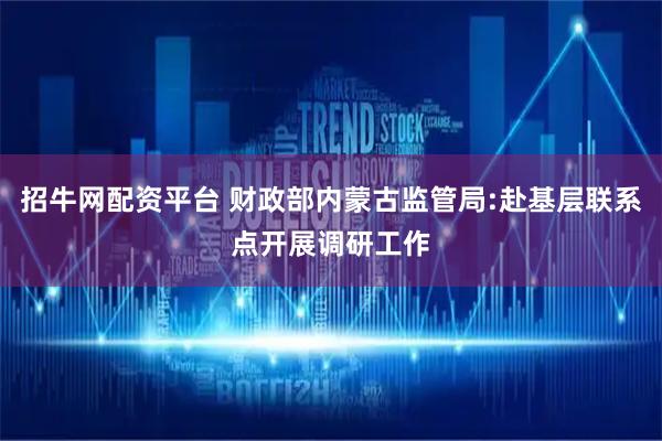 招牛网配资平台 财政部内蒙古监管局:赴基层联系点开展调研工作