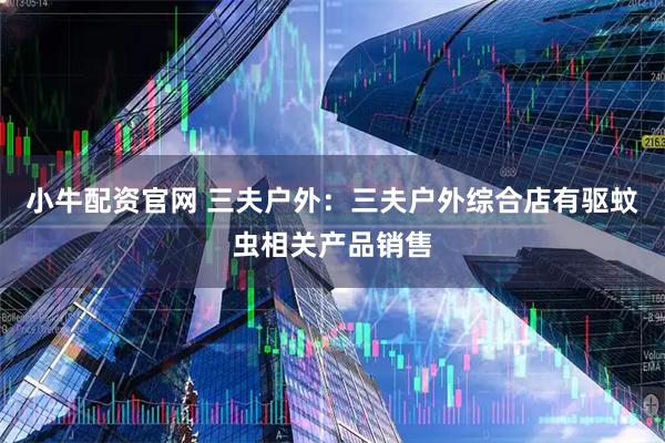 小牛配资官网 三夫户外：三夫户外综合店有驱蚊虫相关产品销售