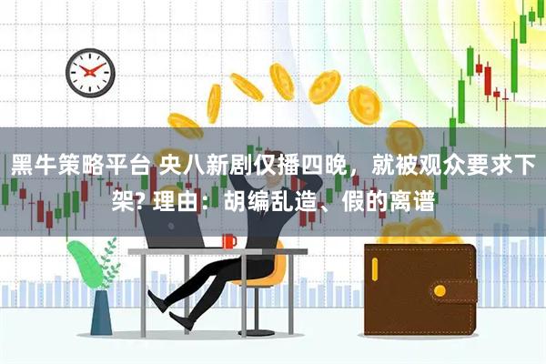 黑牛策略平台 央八新剧仅播四晚，就被观众要求下架? 理由：胡编乱造、假的离谱