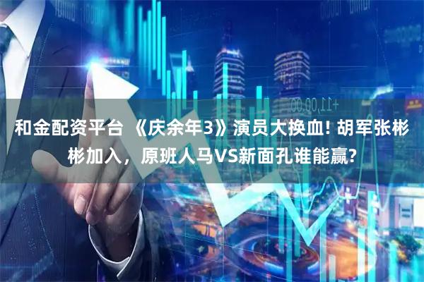 和金配资平台 《庆余年3》演员大换血! 胡军张彬彬加入，原班人马VS新面孔谁能赢?