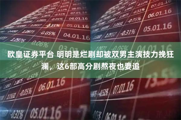 欧皇证券平台 明明是烂剧却被双男主演技力挽狂澜，这6部高分剧熬夜也要追