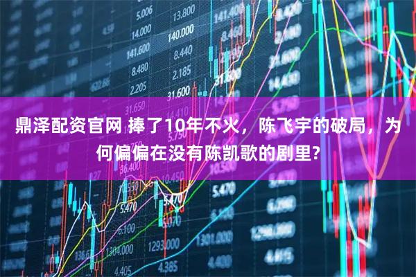 鼎泽配资官网 捧了10年不火，陈飞宇的破局，为何偏偏在没有陈凯歌的剧里?