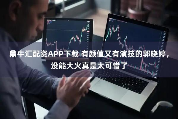 鼎牛汇配资APP下载 有颜值又有演技的郭晓婷，没能大火真是太可惜了