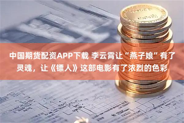 中国期货配资APP下载 李云霄让“燕子娘”有了灵魂，让《镖人》这部电影有了浓烈的色彩