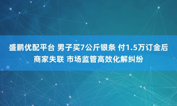 盛鹏优配平台 男子买7公斤银条 付1.5万订金后商家失联 市场监管高效化解纠纷