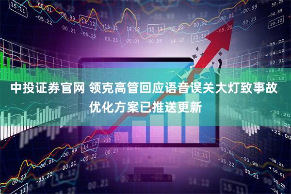 中投证券官网 领克高管回应语音误关大灯致事故 优化方案已推送更新