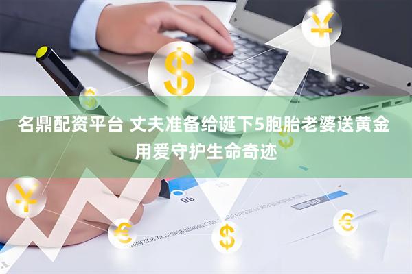 名鼎配资平台 丈夫准备给诞下5胞胎老婆送黄金 用爱守护生命奇迹