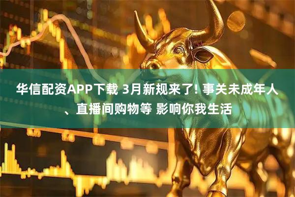华信配资APP下载 3月新规来了! 事关未成年人、直播间购物等 影响你我生活