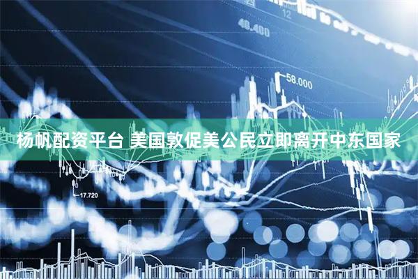 杨帆配资平台 美国敦促美公民立即离开中东国家