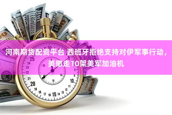 河南期货配资平台 西班牙拒绝支持对伊军事行动，美撤走10架美军加油机
