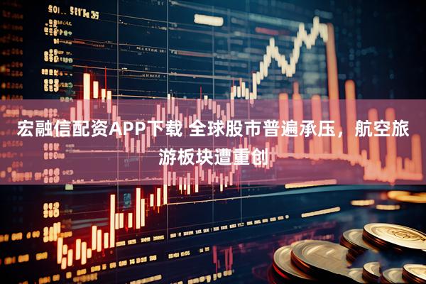 宏融信配资APP下载 全球股市普遍承压，航空旅游板块遭重创