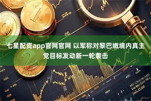 七星配资app官网官网 以军称对黎巴嫩境内真主党目标发动新一轮袭击
