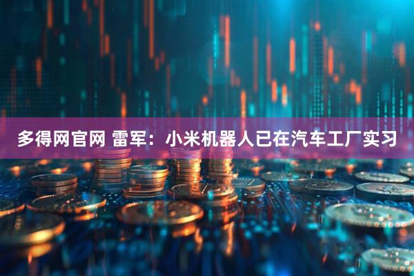 多得网官网 雷军：小米机器人已在汽车工厂实习