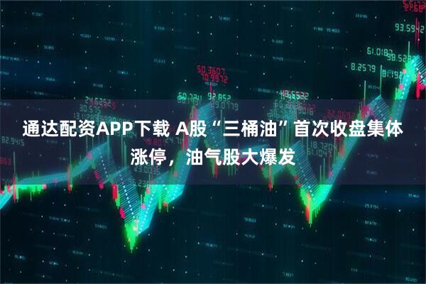 通达配资APP下载 A股“三桶油”首次收盘集体涨停，油气股大爆发