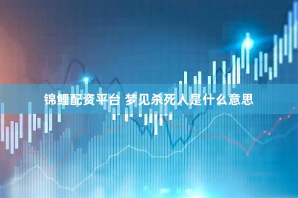 锦鲤配资平台 梦见杀死人是什么意思