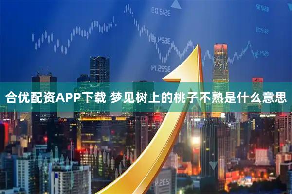 合优配资APP下载 梦见树上的桃子不熟是什么意思