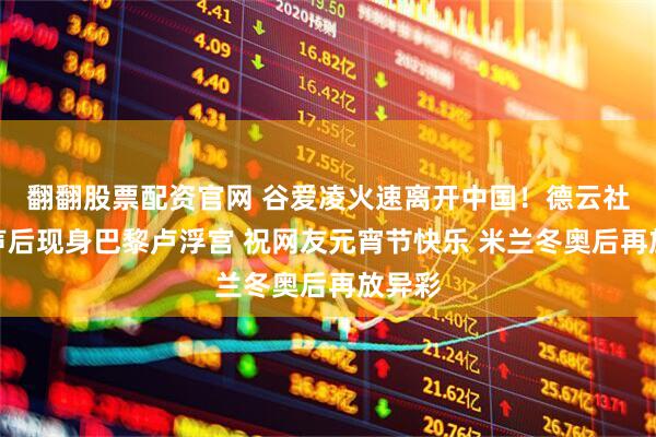 翻翻股票配资官网 谷爱凌火速离开中国！德云社听相声后现身巴黎卢浮宫 祝网友元宵节快乐 米兰冬奥后再放异彩