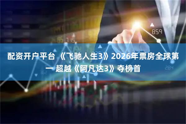 配资开户平台 《飞驰人生3》2026年票房全球第一 超越《阿凡达3》夺榜首