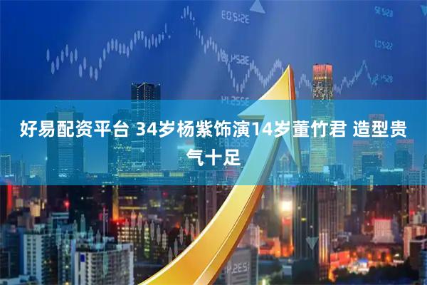 好易配资平台 34岁杨紫饰演14岁董竹君 造型贵气十足