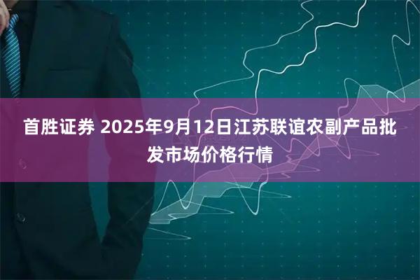 首胜证券 2025年9月12日江苏联谊农副产品批发市场价格行情