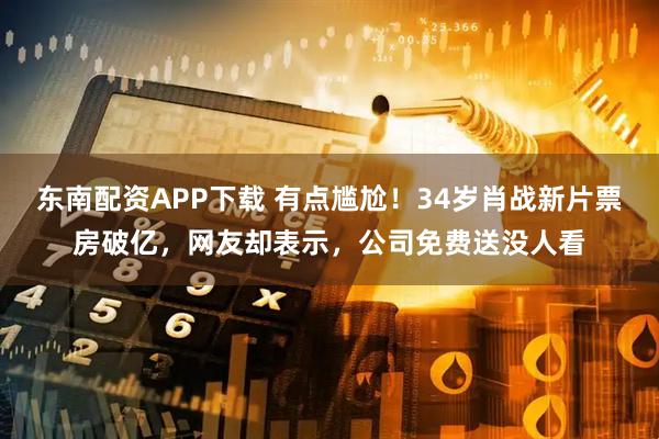东南配资APP下载 有点尴尬！34岁肖战新片票房破亿，网友却表示，公司免费送没人看