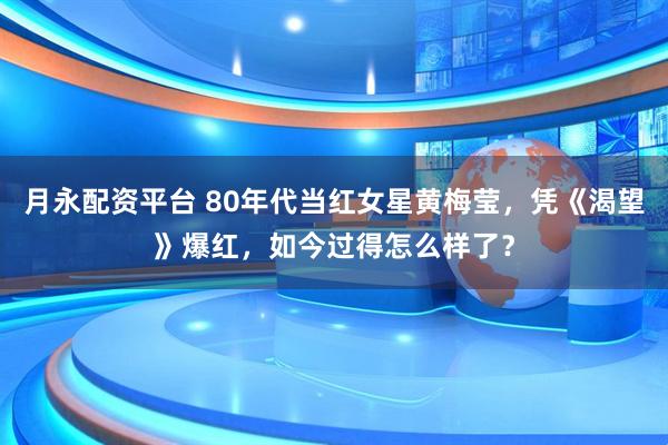 月永配资平台 80年代当红女星黄梅莹，凭《渴望》爆红，如今过得怎么样了？