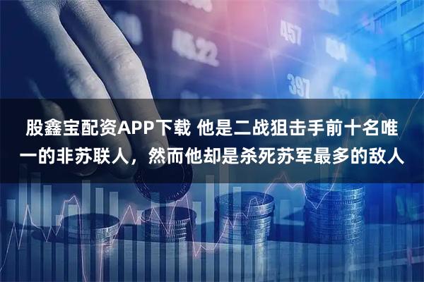 股鑫宝配资APP下载 他是二战狙击手前十名唯一的非苏联人，然而他却是杀死苏军最多的敌人