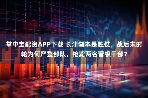 掌中宝配资APP下载 长津湖本是胜仗，战后宋时轮为何严整部队，枪毙两名营级干部？