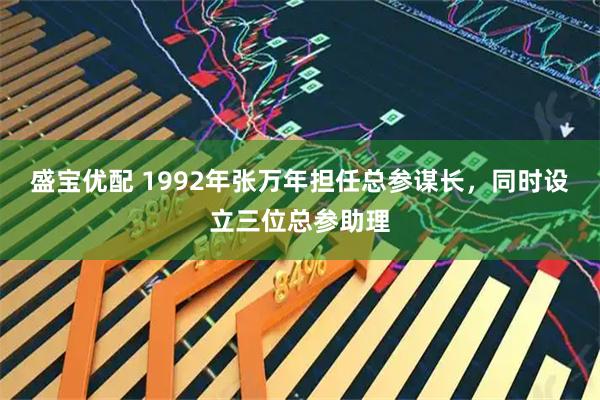 盛宝优配 1992年张万年担任总参谋长，同时设立三位总参助理